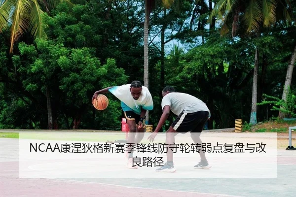 NCAA康涅狄格新赛季锋线防守轮转弱点复盘与改良路径
