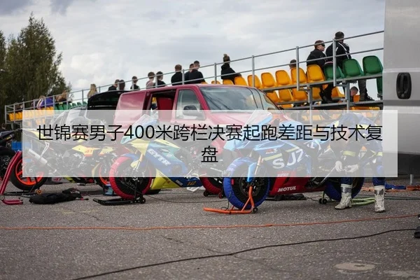 世锦赛男子400米跨栏决赛起跑差距与技术复盘
