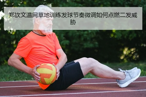 郑钦文温网草地训练发球节奏微调如何点燃二发威胁